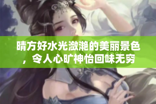 晴方好水光潋滟的美丽景色，令人心旷神怡回味无穷