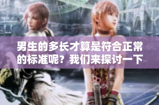 男生的多长才算是符合正常的标准呢？我们来探讨一下这个问题。