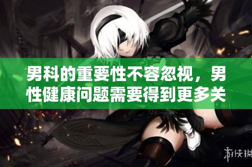 男科的重要性不容忽视，男性健康问题需要得到更多关注