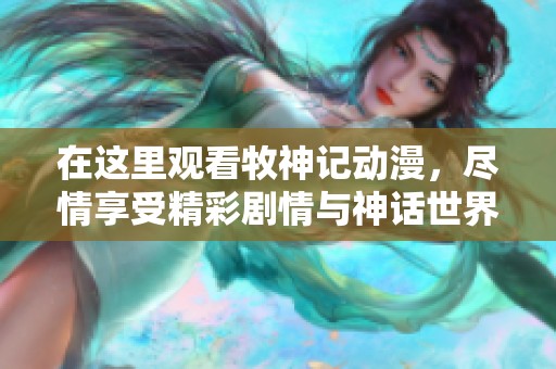 在这里观看牧神记动漫，尽情享受精彩剧情与神话世界的魅力
