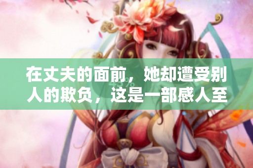 在丈夫的面前，她却遭受别人的欺负，这是一部感人至深的电影