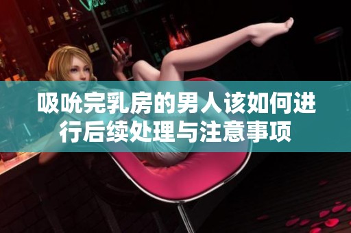 吸吮完乳房的男人该如何进行后续处理与注意事项