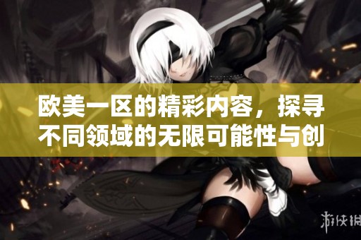 欧美一区的精彩内容，探寻不同领域的无限可能性与创新之旅