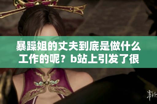 暴躁姐的丈夫到底是做什么工作的呢？b站上引发了很多讨论。