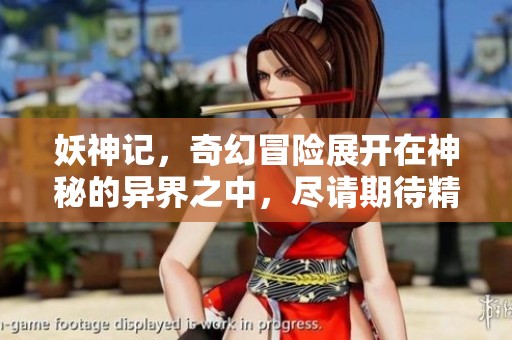 妖神记，奇幻冒险展开在神秘的异界之中，尽请期待精彩故事的揭晓