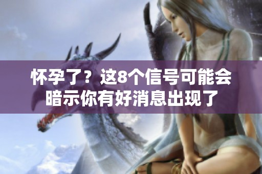 怀孕了？这8个信号可能会暗示你有好消息出现了