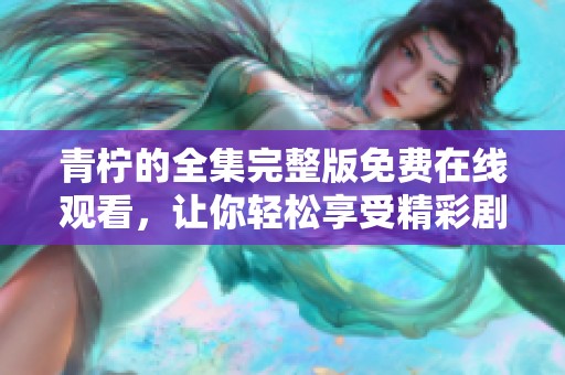 青柠的全集完整版免费在线观看，让你轻松享受精彩剧情的时光！