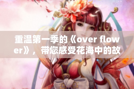 重温第一季的《over flower》，带您感受花海中的故事魅力与青春追梦的旅程