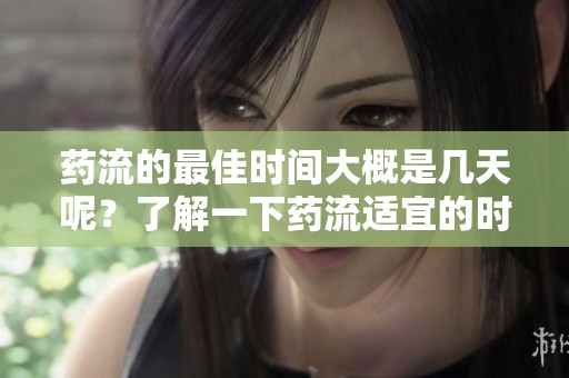 药流的最佳时间大概是几天呢？了解一下药流适宜的时间安排吧
