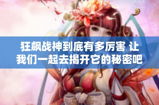 狂飙战神到底有多厉害 让我们一起去揭开它的秘密吧