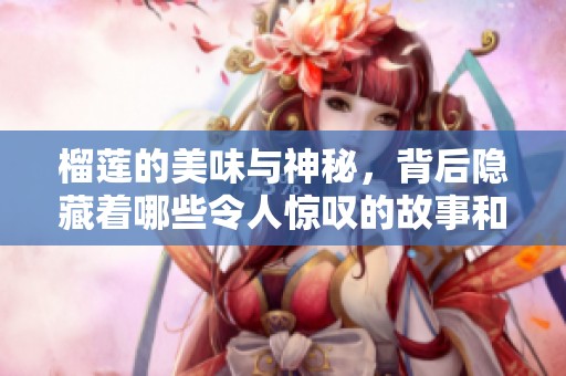 榴莲的美味与神秘，背后隐藏着哪些令人惊叹的故事和秘密呢