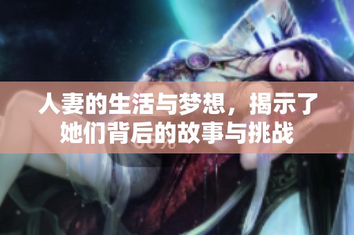 人妻的生活与梦想，揭示了她们背后的故事与挑战