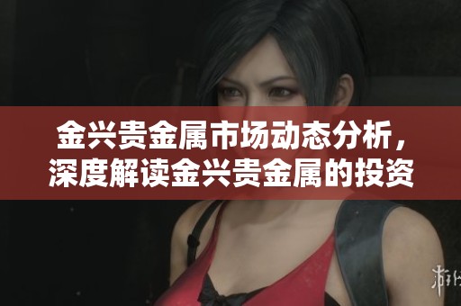 金兴贵金属市场动态分析，深度解读金兴贵金属的投资机会与风险