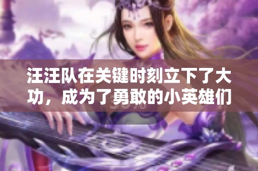 汪汪队在关键时刻立下了大功，成为了勇敢的小英雄们。