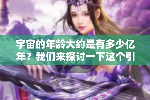宇宙的年龄大约是有多少亿年？我们来探讨一下这个引人入胜的问题。
