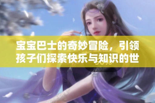 宝宝巴士的奇妙冒险，引领孩子们探索快乐与知识的世界