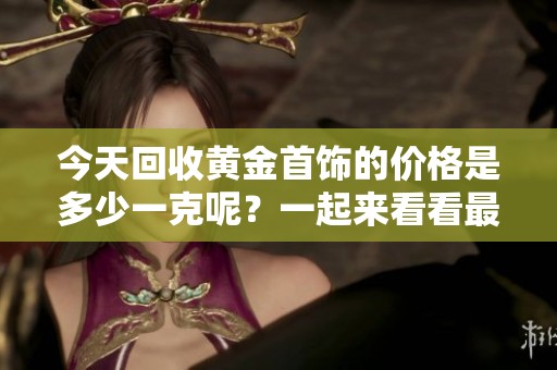 今天回收黄金首饰的价格是多少一克呢？一起来看看最新数据吧！