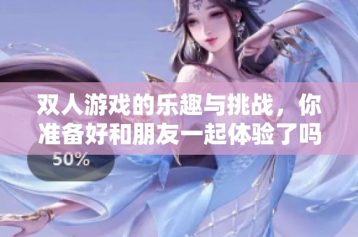 双人游戏的乐趣与挑战，你准备好和朋友一起体验了吗