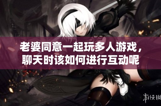 老婆同意一起玩多人游戏，聊天时该如何进行互动呢