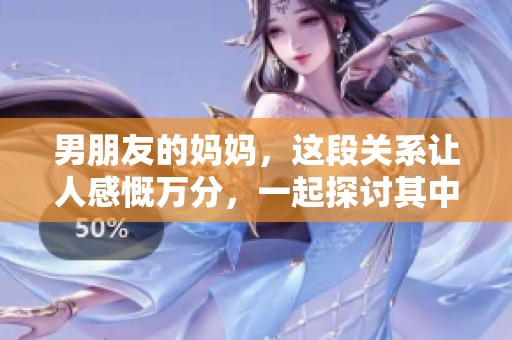 男朋友的妈妈，这段关系让人感慨万分，一起探讨其中的故事与情感。