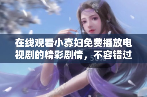 在线观看小寡妇免费播放电视剧的精彩剧情，不容错过的影视盛宴