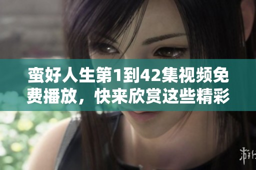 蛮好人生第1到42集视频免费播放，快来欣赏这些精彩片段吧