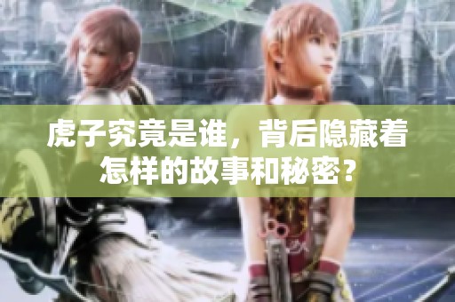 虎子究竟是谁，背后隐藏着怎样的故事和秘密？