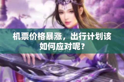机票价格暴涨，出行计划该如何应对呢？
