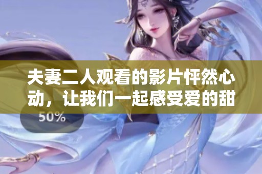 夫妻二人观看的影片怦然心动，让我们一起感受爱的甜蜜与心跳