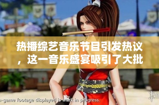 热播综艺音乐节目引发热议，这一音乐盛宴吸引了大批观众的热情参与