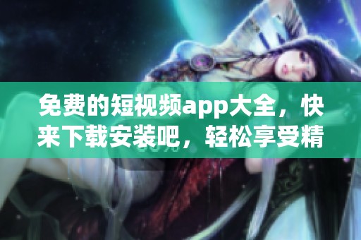 免费的短视频app大全，快来下载安装吧，轻松享受精彩内容！
