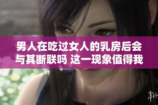男人在吃过女人的乳房后会与其断联吗 这一现象值得我们思考和讨论