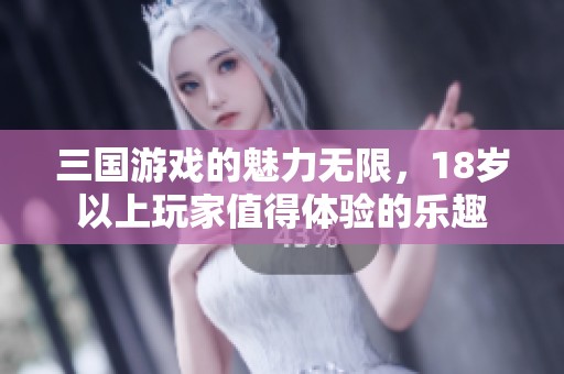 三国游戏的魅力无限，18岁以上玩家值得体验的乐趣