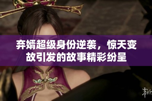 弃婿超级身份逆袭，惊天变故引发的故事精彩纷呈
