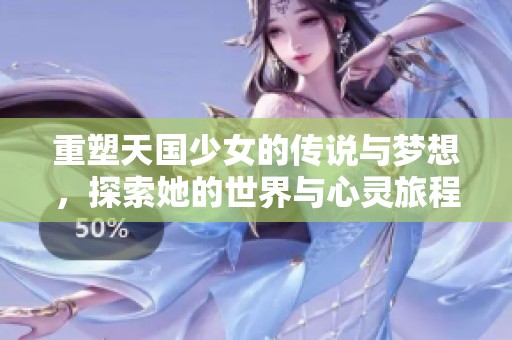 重塑天国少女的传说与梦想，探索她的世界与心灵旅程
