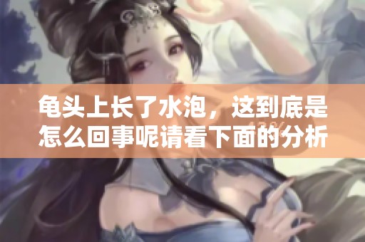 龟头上长了水泡，这到底是怎么回事呢请看下面的分析