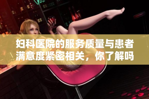 妇科医院的服务质量与患者满意度紧密相关，你了解吗？