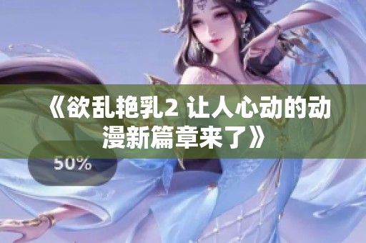 《欲乱艳乳2 让人心动的动漫新篇章来了》