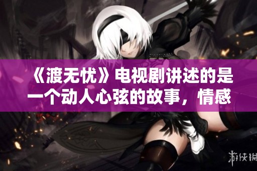 《渡无忧》电视剧讲述的是一个动人心弦的故事，情感复杂而深刻