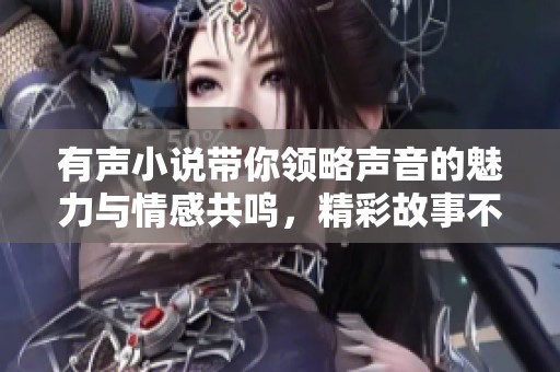 有声小说带你领略声音的魅力与情感共鸣，精彩故事不容错过