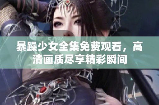 暴躁少女全集免费观看，高清画质尽享精彩瞬间