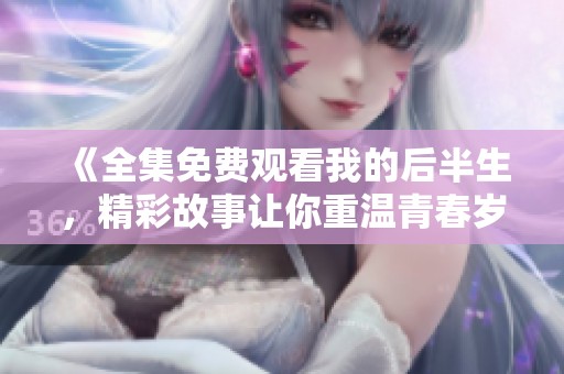 《全集免费观看我的后半生，精彩故事让你重温青春岁月》