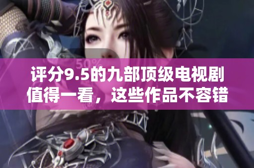 评分9.5的九部顶级电视剧值得一看，这些作品不容错过！