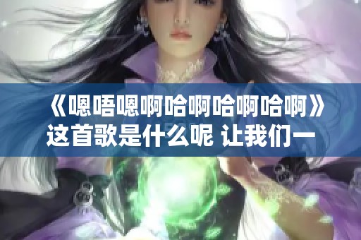 《嗯唔嗯啊哈啊哈啊哈啊》这首歌是什么呢 让我们一起来了解一下吧