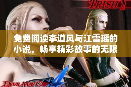 免费阅读李道风与江雪瑶的小说，畅享精彩故事的无限魅力