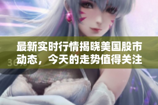最新实时行情揭晓美国股市动态，今天的走势值得关注和分析。