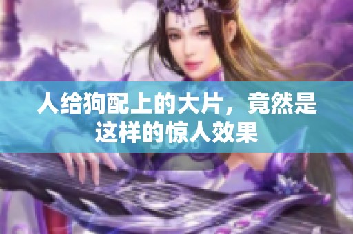 人给狗配上的大片，竟然是这样的惊人效果