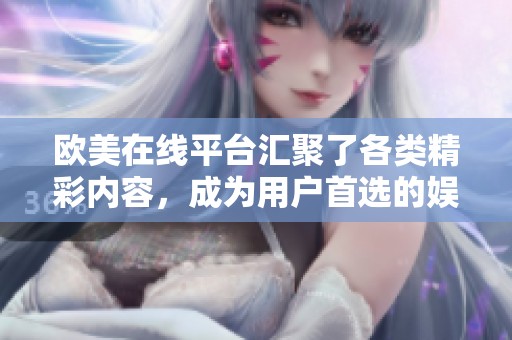 欧美在线平台汇聚了各类精彩内容，成为用户首选的娱乐消费新场所