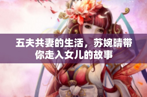 五夫共妻的生活，苏婉晴带你走入女儿的故事