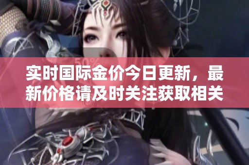 实时国际金价今日更新，最新价格请及时关注获取相关信息